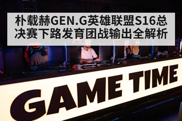 朴载赫GEN.G英雄联盟S16总决赛下路发育团战输出全解析